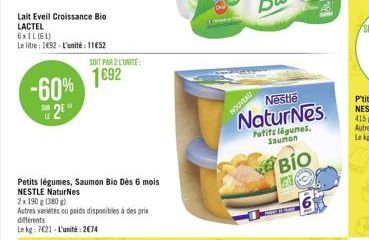 Lait Eveil Croissance Bio LACTEL  6x1L (61)  Le litre: 1692-L'unité: 11652  -60% 2E  SOIT PAR 2 L'UNITE:  1692  Petits légumes, Saumon Bio Dès 6 mois NESTLE NaturNes  2x 190 g (380g)  Autres variés ou