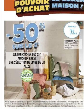 -50%  SUR LE 2  (LE MOINS CHER DES 2)*  AU CHOIX PARMI  UNE SÉLECTION DE LINGE DE LIT ALIZE  SINCERE  A PARTIR DE  L'UNITE  Collection ALIZE 100% coton 57 fils issu de l'agriculture biologique 