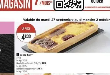 valable du mardi 27 septembre au dimanche 2 octobre  la pièce  4€30  c bande flan  575g  lekg: 7648  bande flan chocolat 570g à 4€70 lekg: 8€25  bande flan coco 600g à 4€70 lekg: 7683 