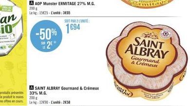 AAOP Munster ERMITAGE 27% M.G.  200 g Le kg: 15€25-L'unité: 3605  -50% 1694  2E  SOIT PAR 2 L'UNITE:  A SAINT ALBRAY Gourmand & Crémeux 33% M.G. 200 g  Le kg: 12€90 - L'unité: 258  35  SAINT ALBRAY  G