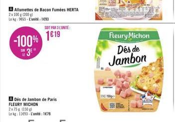 -100% 3⁰  A Allumettes de Bacon Fumées HERTA  2x 100 g (200 g)  Le kg: 9665-L'unité : 1693  SOIT PAR 3 L'UNITÉ:  1619  A Dés de Jambon de Paris FLEURY MICHON  2x75 g (150 g)  Le kg 11693-L'unité: 1679