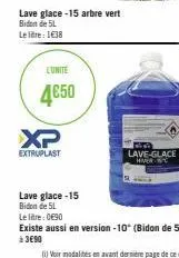 xp  extruplast  lave glace -15 arbre vert bidon de 5l  le litre: 1€38  l'unité  4€50  lave glace-15 bidon de 5l  lave-glace  hver w  le litre: 0€90  existe aussi en version -10° (bidon de 5l) à 3€90 