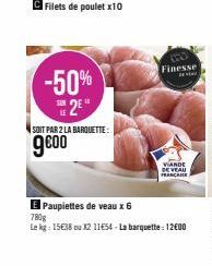 Filets de poulet x10  -50% 2⁰"  SOIT PAR 2 LA BARQUETTE:  9⁹00  Finesse  VIANDE DE VEAU FRRNICKIES  E Paupiettes de veau x 6  780g  Le kg: 15€38 ou X2 11€54-La barquette : 12600 