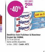 -40%  SOIT L'UNITÉ:  2684  Signal  Signal  Signal  LOT de 3  Dentifrice Soin Fraicheur & Blancheur Crystal Gel SIGNAL  3x 75 ml (225 ml)  Autres variétés disponibles  Le litre 12€62-L'unité: 4€73 