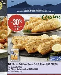 pour plus d'infos visiter notre site https://www.geantcasino casino  -30%  2€  -durable/  casino  a filet de cabillaud façon fish & chips msc casino  la barquette 440g  ou filet de colin meunière msc 