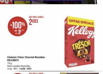-100%  LE  Céréales Trésor Chocolat Noisettes KELLOGG'S  750 g  Autres variétés disponibles Lekg: 5667-L'unité:4€25  SOIT PAR 3 L'UNITÉ  2683  SOIT PAR 2 LUNITE  OFFRE SPÉCIALE  Kelloy  TRESOR  40  CO
