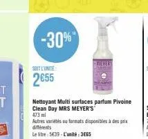 -30%  soit l'unite:  2655  nettoyant multi surfaces parfum pivoine clean day mrs meyer's  473 ml  autres variétés ou formats disponibles à des prix différents le litre: 5€39 - l'unité: 3665 