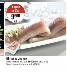 la caisse de 2kg  9€0⁰  f filet de lieu noir  venda en caisse de 2 kg à 18€00 soit 9600 le kg vendu également en vrac le kg à à 1199 