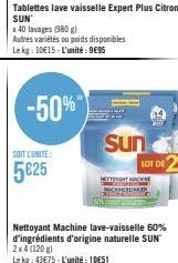 SOIT L'UNITE  5625  -50%  Tablettes lave vaisselle Expert Plus Citron SUN  40 lavages (980 g)  Autres variétés ou poids disponibles  Le kg: 10€15-L'unité: 9695  Sun  LOT DE  Nettoyant Machine lave-vai