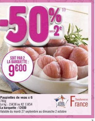 -50%  SUR LE  SOIT PAR 2 LA BARQUETTE:  ge00  Paupiettes de veau x 6 780g  Le kg: 15€38 ou X2 11€54 La barquette: 12€00  Valable du mardi 27 septembre au dimanche 2 octobre  VIANDE DE VEAN FRANCAFE  F