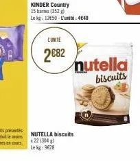 l'unité  2€82  kinder country 15 barres (352) le kg: 12650-l'unité: 4640  nutella biscuits x 22 (304 g) le kg: 9628  nutella biscuits 