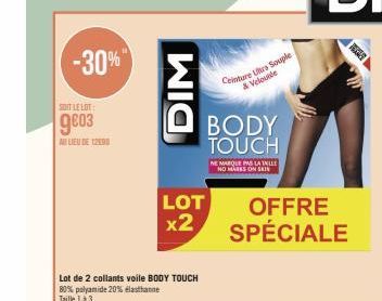 -30%"  SOIT LE LOT:  9803  A LIEU DE 12590  Lot de 2 collants voile BODY TOUCH 80% polyamide 20% élasthanne Taille 1 à 3  DIM  LOT  x2  Ceinture Urs Souple & Veloude  BODY TOUCH  NE MARQUE PAS LA ILLY