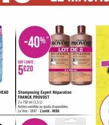 soit l'unité:  5€20  -40%*  shampooing expert réparation franck provost 2 x 750 ml (1,5 l)  autres variétés ou poids disponibles le litre: 3647-l'unité: begg  pranga  franck rovost provost  lot de 2 r