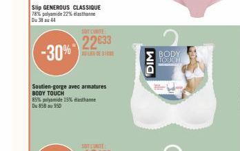 Slip GENEROUS CLASSIQUE 78% polyamide 22% elasthanne Du 38 au 44  -30%  SOIT COMITE  22033  Soutien-gorge avec armatures BODY TOUCH  85% polyamide 15% elasthanne Du 858 au 950  DIM  BODY TOUCH 