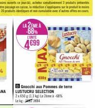 LA 2EME A -68%  L'UNITÉ  4€99  Lustucru  Gnocchi  650g  B Gnocchi aux Pommes de terre LUSTUCRU SELECTION  2x 650 g (1.3 kg) Le 2ème à -68% Lekg: 3684  64-14-1  18 