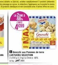 la 2eme a -68%  l'unité  4€99  lustucru  gnocchi  650g  b gnocchi aux pommes de terre lustucru selection  2x 650 g (1.3 kg) le 2ème à -68% lekg: 3684  64-14-1  18 