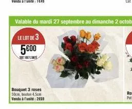 bouquet 3 roses 50cm, bouton 4,5cm vendu à l'unité : 2669  valable du mardi 27 septembre au dimanche 2 octobre  le lot de 3  5600  sout1067 lunite 