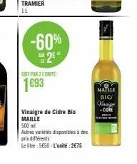 -60% 2⁰  le  soit par 2 lunite:  1693  vinaigre de cidre bio maille  500 ml  autres variétés disponibles à des prix différents  le litre: 5€50-l'unité: 2€75  maille  big  vinaigr -clot 