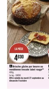 LA PIÈCE  4€00  A Brioche gâche pur beurre ou vendéenne tressée label rouge 400g  Le kg: 10€00  Offre valable du mardi 27 septembre au dimanche 9 octobre 