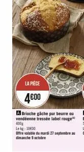 la pièce  4€00  a brioche gâche pur beurre ou vendéenne tressée label rouge 400g  le kg: 10€00  offre valable du mardi 27 septembre au dimanche 9 octobre 