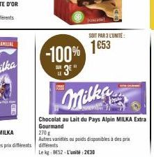 -100%  11  SOIT PAR 3 LUNITE:  1€53  Milka  Chocolat au Lait du Pays Alpin MILKA Extra Gourmand  270 g  Autres variétés ou poids disponibles à des prix différents  Le kg: 852-L'unité: 2€30 
