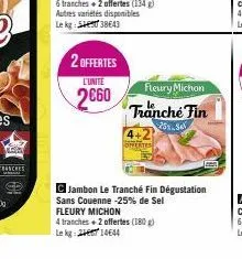 fot  tranches  2 offertes  l'unité  2€60  fleury michon  tranche fin  25%.94  c jambon le tranché fin dégustation sans couenne -25% de sel fleury michon  4 tranches + 2 offertes (180 g)  le kg 24 1464