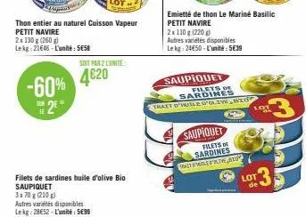 2x130g (260 g) lekg: 21646-l'unité: 5€58  -60% 25  thon entier au naturel cuisson vapeur  petit navire  soit par 2 l'unite  4€20  filets de sardines huile d'olive bio saupiquet  3x70 g (210g)  autres 