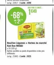 -68%  2⁹  mich  kub dud  soit par 2 l'unité  1649  légumes  bouillon légumes + herbes du marché kub duo maggi  x 10 (105)  autres variétés ou poids disponibles à des prix différents  le kg: 21643-l'un