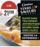 LE KG  21€99  Casino TERRE& SAVEURS  ELEVÉ SANS  TRAITEMENT  ANTIBIOTIQUE  NOURRI SANS OGM (<0,9%)  GOÛTEZ LA DIFFÉRENCE! 