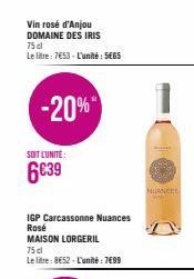 Vin rosé d'Anjou DOMAINE DES IRIS  75 cl  Le litre: 7653- L'unité: 5€65  -20%  SOIT L'UNITÉ:  6€39  IGP Carcassonne Nuances Rosé  MAISON LORGERIL  75 cl  Le litre: 8€52 - L'unité : 7€99  NUANCES 