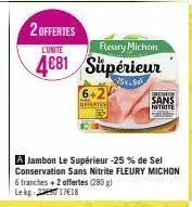 2 offertes  l'unité  fleury michon  4681 supérieur  25.8  a jambon le supérieur -25 % de sel conservation sans nitrite fleury michon 6 tranches + 2 offertes (280 g) lekg: 217618  offertes  umeniin san