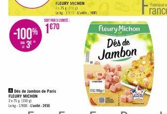 -100% 1870  SUE 3E  A Dés de Jambon de Paris FLEURY MICHON  2x 75 g (150 g) Lekg 17600-L'unité: 2€55  275 g (150)  Le kg 12033-L'unite: 1485 SOIT PAR 3 L'UNITÉ:  Fleury Michon  Dés de Jambon  Fabriqué