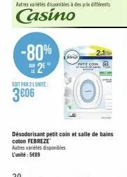 -80% *2*  soit par 2 lunite:  3806  felves  2.1  petit con stemlede  désodorisant petit coin et salle de bains coton febreze  autres variétés disponibles  l'unité: 509 