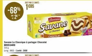 -68%  2²"  soit par 2 lunite:  1685  s  savane le classique à partager chocolat brossard  310 g  le kg: 9603-l'unité: 2680  ele  brossard  savane  le classique chocolat 