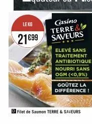 le kg  21€99  casino terre& saveurs  elevé sans  traitement  antibiotique  nourri sans ogm (<0,9%)  goûtez la différence!  filet de saumon terre & saveurs 