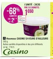 -68% 1660  CARNETTES  SUR  A Houmous CASINO SAVEURS D'AILLEURS  200 g  Autres variétés disponibles à des gris differents 1 kg: 11675  Casino  L'UNITÉ: 2€35 PAR 2 JE CAGNOTTE:  Casino  2² Max 