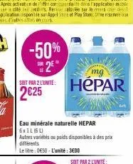 -50% 25° sot par 2 lite hépar 2€25  eau minérale naturelle hepar 6x1l (6l)  autres variétés au poids disponibles à des prix différents  le litre: 0€50 - l'unité: 3ed0 