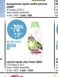 -70% 2⁰"  SOIT PAR 2 LUNITE:  8€84  Assouplissant liquide souffle précieux LENOR  45 lavages (1,035 L)  Autres variétés disponibles Le litre-7643 - L'unité : 7€69  ARIEL  Lessive liquide ultra Power A