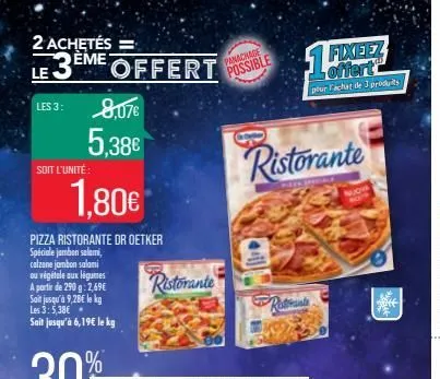 2 achetés =  le 3  les 3:  eme offert  8,07€  5,38€  soit l'unité:  1,80€  pizza ristorante or oetker  spéciale jambon salami, calzone jambon salami ou végétale aux légumes a partir de 290 g:2.69€ sai