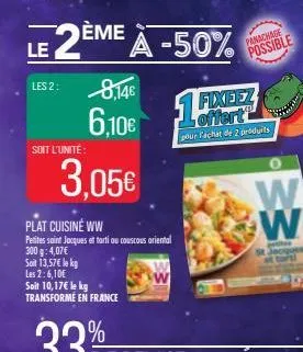 le  les 2:  soit l'unité:  2ème à -50%  8,14€  6,10€  3,05€  soit 13,57€ le kg  les 2:6,10€  plat cuisine ww  petites saint jacques et torti au couscous oriental 300 g: 4,07€  soit 10,17€ le kg transf