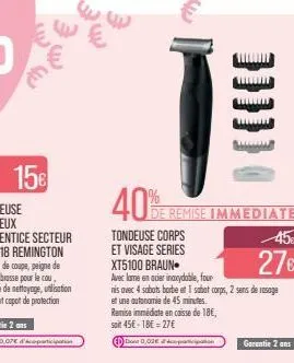 40%  tondeuse corps et visage series  de remise immediate  remise immédiate en caisse de 18€,  soit 45€-18€ 27€  xt5100 braun  avec lame en acier inoxydable, four  nis avec 4 sabots borbe et 1 sabat c