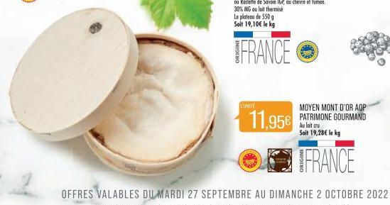 Le plateau de 550 g Soit 19,10€ le kg  FRANCE  L'UNITÉ  11,95€  MOYEN MONT D'OR AQP PATRIMONE GOURMAND Au lait cru Soit 19,28€ le kg  FRANCE 