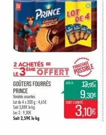 2 achetés = eme  prince lot  crncikat  goûters fourrés  prince vorins assorties  lot de 4 x 300 g: 4,65€  sait 3,88€ lekg les 3:9,30€ soit 2,59€ le kg  de 4  le 3 offert possible  panachage  les 3:  s