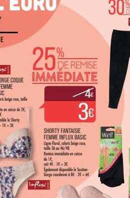 25% E  DE REMISE IMMEDIATE  4€  3€  SHORTY FANTAISIE FEMME INFLUX BASIC  Ligne Floral, coloris beige rose, taille 36 au 46/48  Remise immédiate en caisse de 1€,  soit 4-16-3€  Egalement disponible le 