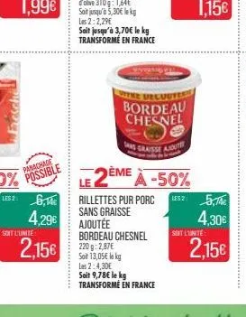 1152: 6,14€  4,29€  soit l'unité  2,15€  220g: 2,87€  soit 13,05€ le kg  rillettes pur porc sans graisse ajoutée bordeau chesnel  les 2:4,30€  soit 9,78€ le kg transforme en france  bordeau chesnel  s