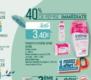 40%  5,69€  3.40€  produits d'hygiène intime  intima  variétés assorties  2 x 200 ml  remise immédiate en caisse de 2,29€,  soit 5,69€ -2,29€ = 3,40€  soit 8,50€ le litre  egalement disponibles les li