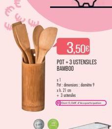 €w  3,50€  POT+3 USTENSILES BAMBOO  x1  Pot: dimensions: diamètre 9  xh. 21 mm  + 3 ustensiles  Dost 0,04€ d'éparticipation 