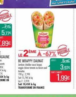 DAUNAT  BE WRAPPY DAUNAT Jambon cheddar sauce burger, veggie chèvee tomate ou bacon oeuf tomates 190g: 2,99€ Soit 15,74€ lekg Les 2:3,97€ Soit 10,45€ le kg TRANSFORMÉ EN FRANCE  LE 2ÈME À -67% POSSIBL