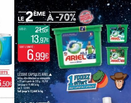 LE  2ÈME A -70%  21,50€  13,97€  LES 2:  SOIT L'UNITÉ:  6,99€  LESSIVE CAPSULES ARIEL Active, ultra détachant ou unstoppable 22 soit à partir de 552g: 10,75€ Soit jusqu'à 19,48€ le kg Les 2:13,97€  So