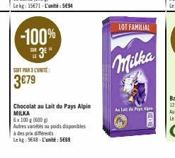 -100%  SUR  SOIT PAR 3 L'UNITÉ:  3€79  Chocolat au lait du Pays Alpin MILKA  6x 100 g (600g)  Autres variétés ou poids disponibles  à des prix différents  Le kg: 9648-L'unité: 5669  LOT FAMILIAL  Milk